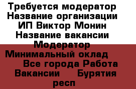 Требуется модератор › Название организации ­ ИП Виктор Монин › Название вакансии ­ Модератор › Минимальный оклад ­ 6 200 - Все города Работа » Вакансии   . Бурятия респ.